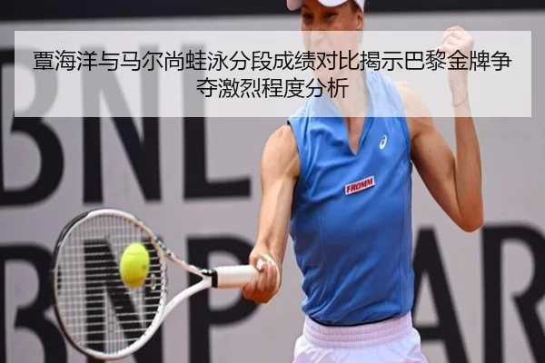 覃海洋与马尔尚蛙泳分段成绩对比揭示巴黎金牌争夺激烈程度分析