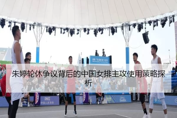 朱婷轮休争议背后的中国女排主攻使用策略探析
